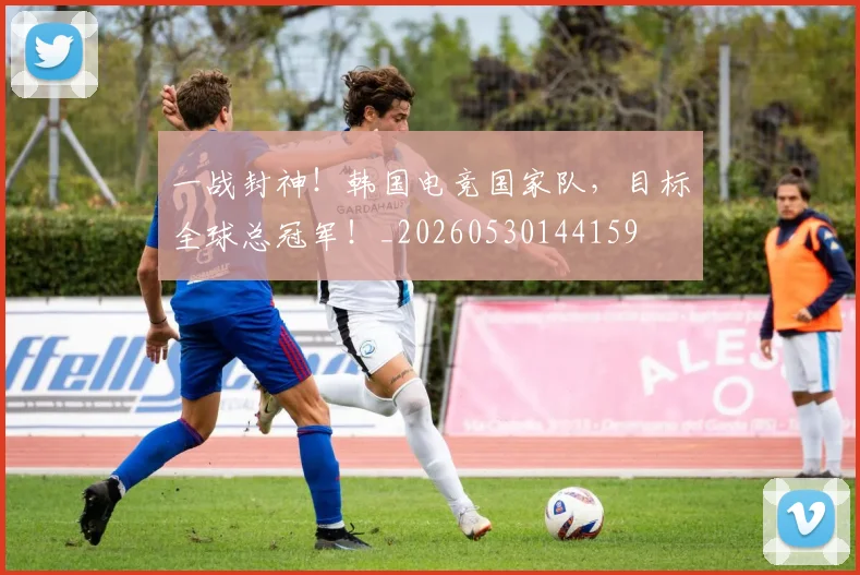 一战封神！韩国电竞国家队，目标全球总冠军！_20260530144159