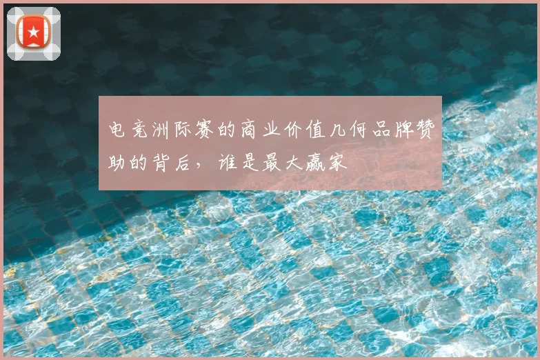 电竞洲际赛的商业价值几何品牌赞助的背后,谁是最大赢家