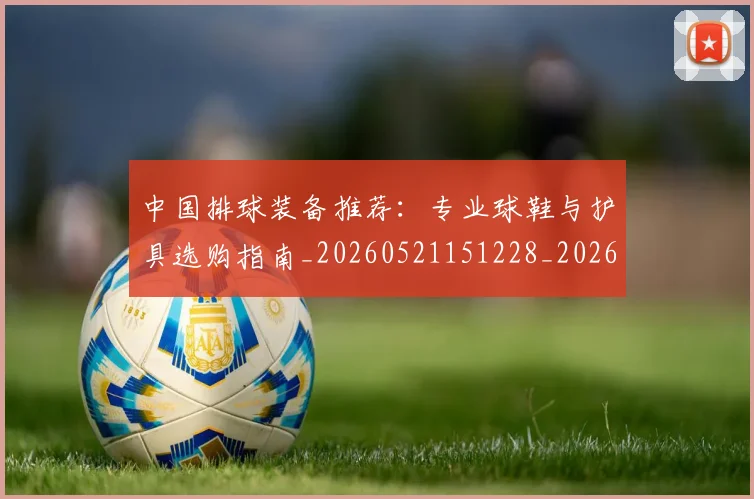 中国排球装备推荐:专业球鞋与护具选购指南_20260521151228_20260703205311