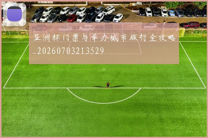 亚洲杯门票与举办城市旅行全攻略_20260703213529