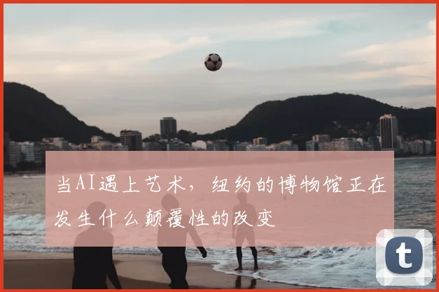 当AI遇上艺术,纽约的博物馆正在发生什么颠覆性的改变
