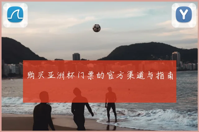 购买亚洲杯门票的官方渠道与指南