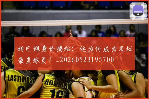 姆巴佩身价揭秘：他为何成为足坛最贵球员？_20260523195700