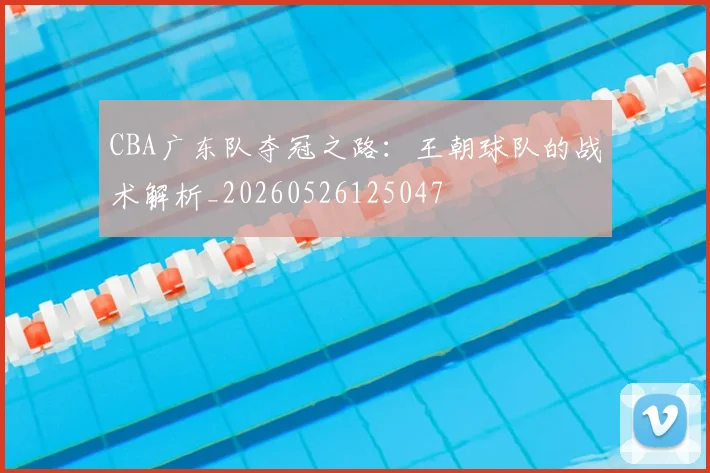 CBA广东队夺冠之路:王朝球队的战术解析_20260526125047