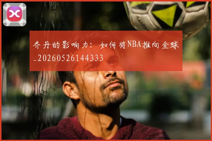乔丹的影响力:如何将NBA推向全球_20260526144333