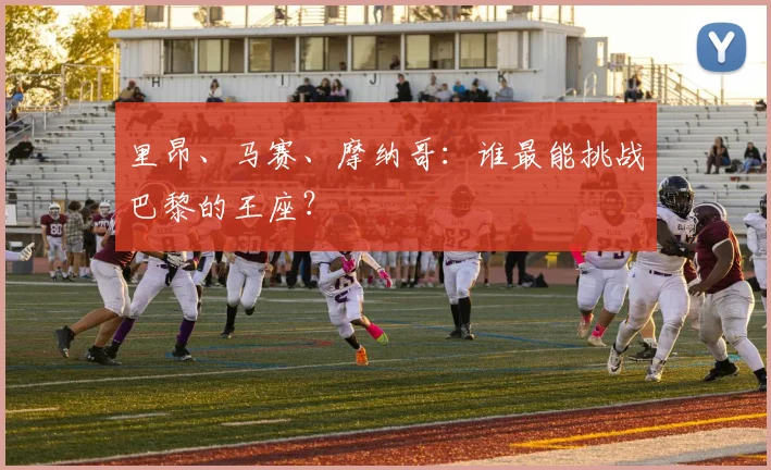 里昂、马赛、摩纳哥:谁最能挑战巴黎的王座?