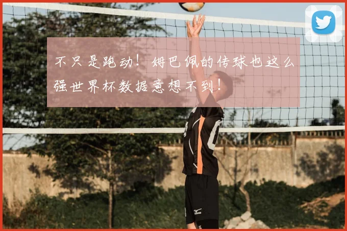 不只是跑动!姆巴佩的传球也这么强世界杯数据意想不到!