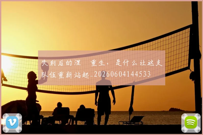 失利后的涅槃重生，是什么让这支队伍重新站起_20260604144533