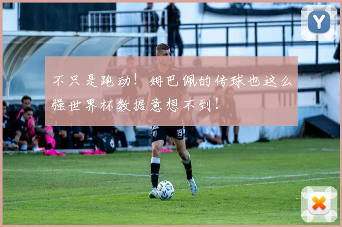 不只是跑动!姆巴佩的传球也这么强世界杯数据意想不到!