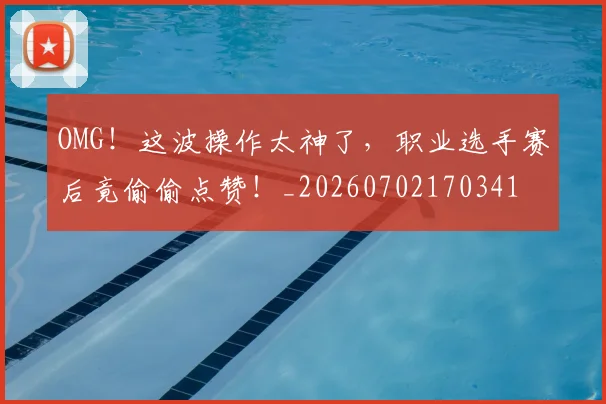 OMG！这波操作太神了，职业选手赛后竟偷偷点赞！_20260702170341