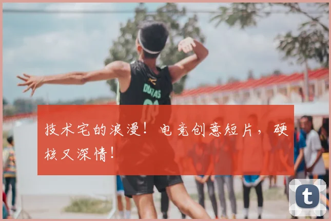 技术宅的浪漫！电竞创意短片，硬核又深情！