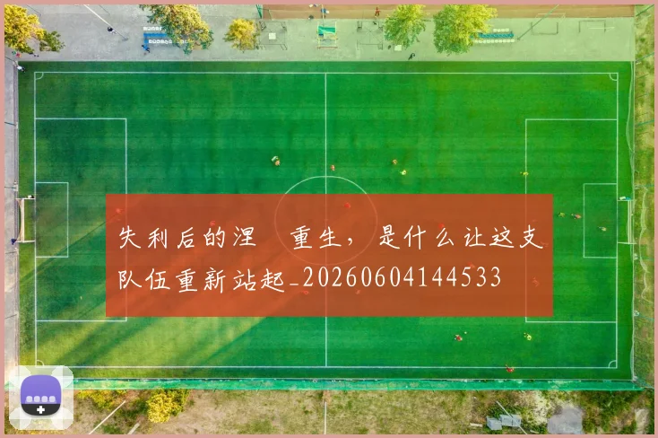 失利后的涅槃重生，是什么让这支队伍重新站起_20260604144533