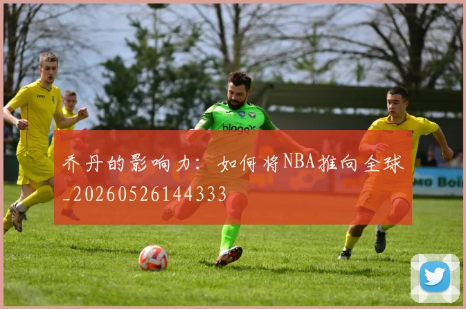 乔丹的影响力:如何将NBA推向全球_20260526144333