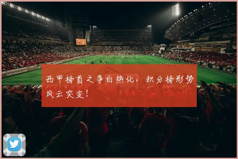 西甲榜首之争白热化，积分榜形势风云突变！