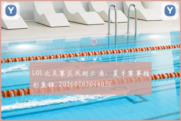 LOL北美赛区风起云涌,夏季赛事精彩集锦_20260702044051