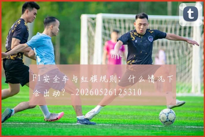 F1安全车与红旗规则:什么情况下会出动?_20260526125310
