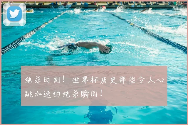 绝杀时刻!世界杯历史那些令人心跳加速的绝杀瞬间!