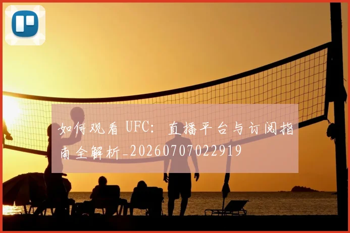 如何观看 UFC：直播平台与订阅指南全解析_20260707022919