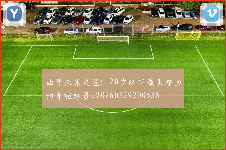西甲未来之星：20岁以下最具潜力的年轻球员_20260529200656