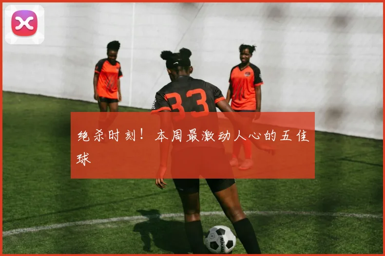 绝杀时刻！本周最激动人心的五佳球