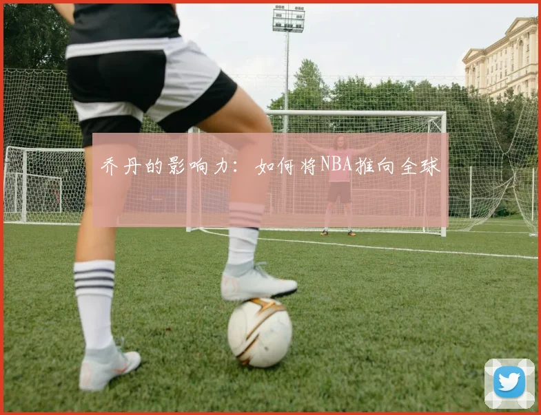 乔丹的影响力：如何将NBA推向全球