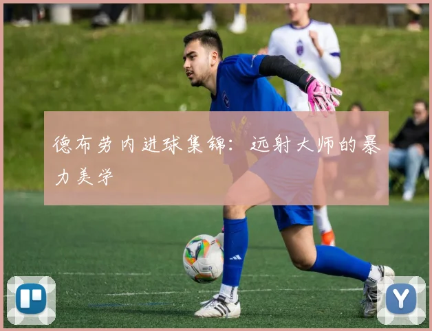 德布劳内进球集锦:远射大师的暴力美学