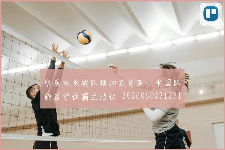印度电竞战队横扫东南亚,中国队能否守住霸主地位_20260602212717