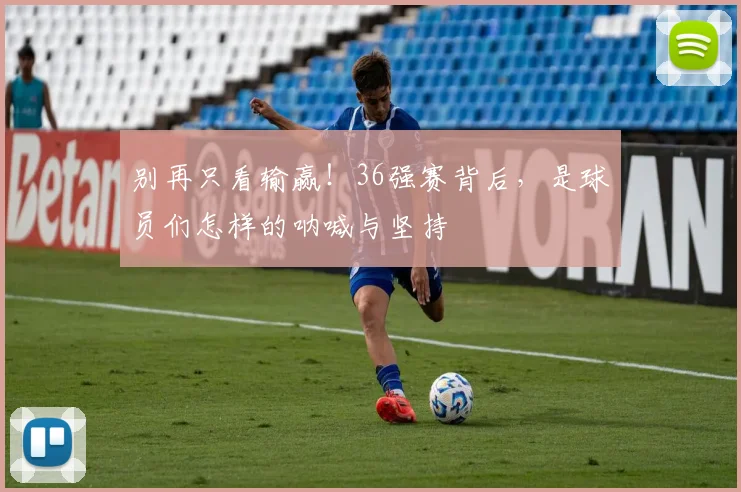 别再只看输赢！36强赛背后，是球员们怎样的呐喊与坚持
