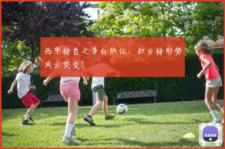 西甲榜首之争白热化，积分榜形势风云突变！
