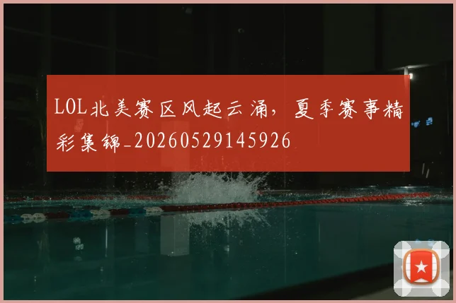 LOL北美赛区风起云涌,夏季赛事精彩集锦_20260529145926