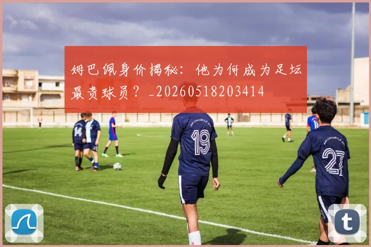 姆巴佩身价揭秘：他为何成为足坛最贵球员？_20260518203414