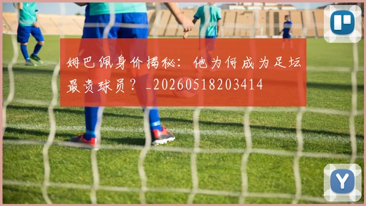 姆巴佩身价揭秘：他为何成为足坛最贵球员？_20260518203414