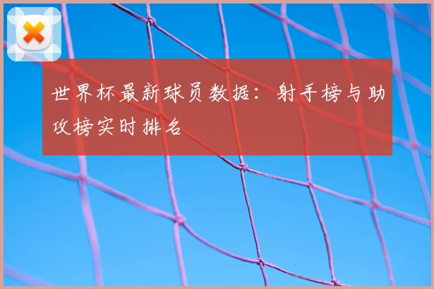 世界杯最新球员数据:射手榜与助攻榜实时排名