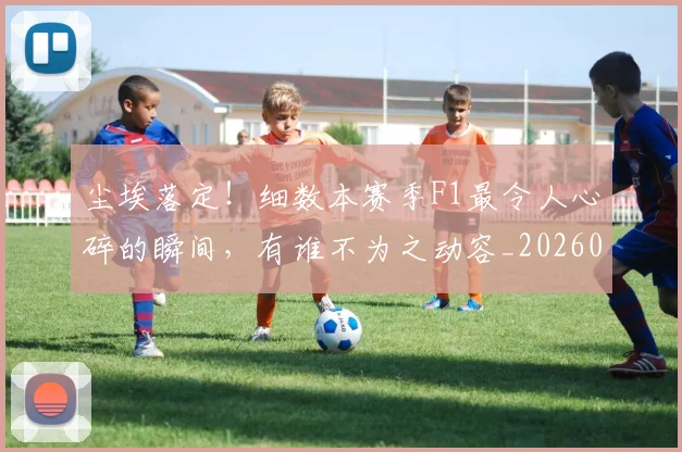 尘埃落定!细数本赛季F1最令人心碎的瞬间,有谁不为之动容_20260707145156