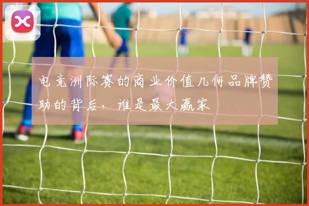 电竞洲际赛的商业价值几何品牌赞助的背后，谁是最大赢家