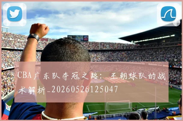 CBA广东队夺冠之路:王朝球队的战术解析_20260526125047