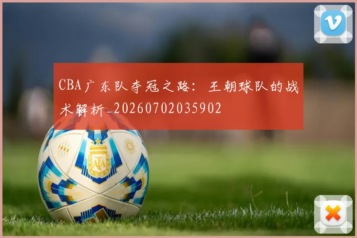 CBA广东队夺冠之路：王朝球队的战术解析_20260702035902