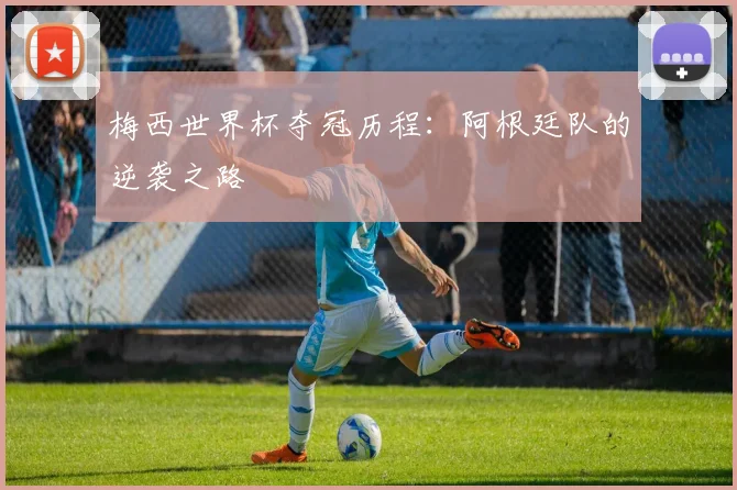 梅西世界杯夺冠历程：阿根廷队的逆袭之路