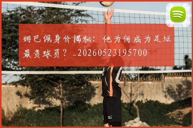 姆巴佩身价揭秘：他为何成为足坛最贵球员？_20260523195700