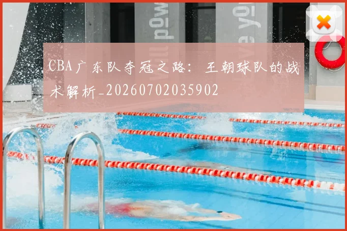 CBA广东队夺冠之路：王朝球队的战术解析_20260702035902