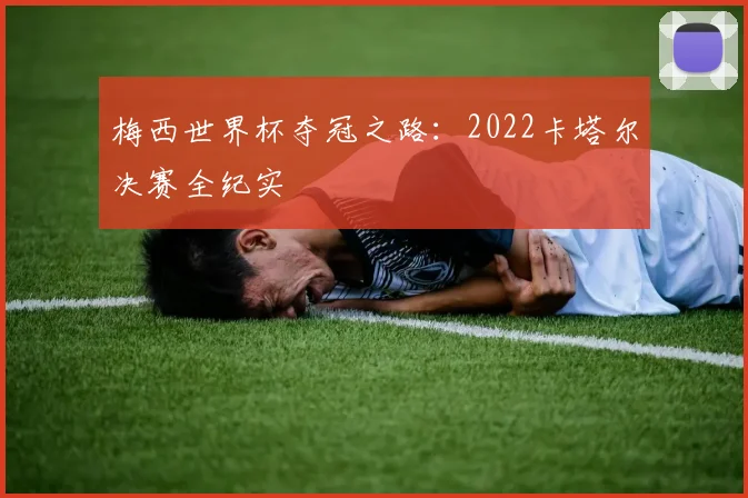 梅西世界杯夺冠之路：2022卡塔尔决赛全纪实