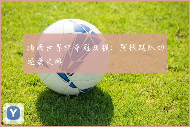 梅西世界杯夺冠历程：阿根廷队的逆袭之路